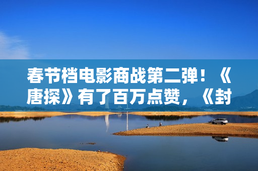 春节档电影商战第二弹！《唐探》有了百万点赞，《封神》海报最大