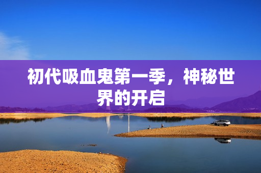 初代吸血鬼第一季,神秘世界的开启 初代吸血鬼第一季,神秘世界的开启