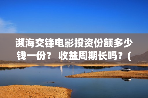 濒海交锋电影投资份额多少钱一份? 收益周期长吗?(濒海交锋电影投资真实吗) 濒海交锋电影投资份额多少钱一份? 收益周期长吗?(濒海交锋电影投资真实吗)