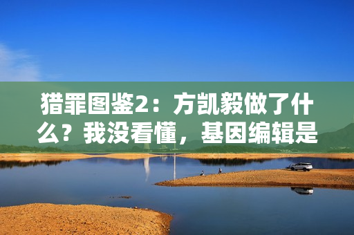 猎罪图鉴2：方凯毅做了什么？我没看懂，基因编辑是失败了吗？