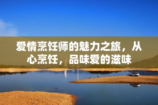 爱情烹饪师的魅力之旅，从心烹饪，品味爱的滋味