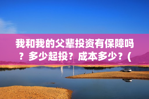 我和我的父辈投资有保障吗？多少起投？成本多少？(我和我的父辈参演)