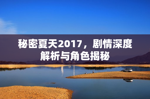 秘密夏天2017，剧情深度解析与角色揭秘