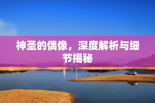 神圣的偶像，深度解析与细节揭秘