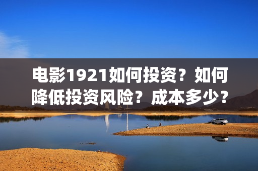 电影1921如何投资?如何降低投资风险?成本多少?(电影1921投资方有哪些上市公司) 电影1921如何投资?如何降低投资风险?成本多少?(电影1921投资方有哪些上市公司)