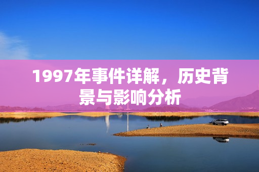 1997年事件详解，历史背景与影响分析