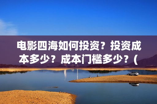 电影四海如何投资?投资成本多少?成本门槛多少?(电影四海怎么投资) 电影四海如何投资?投资成本多少?成本门槛多少?(电影四海怎么投资)