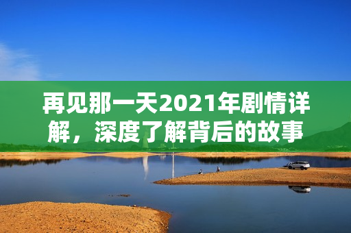 再见那一天2021年剧情详解，深度了解背后的故事