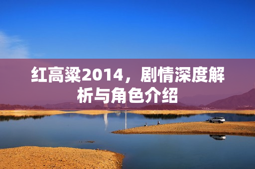 红高粱2014，剧情深度解析与角色介绍