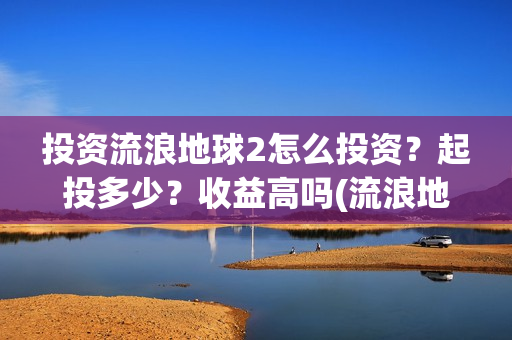投资流浪地球2怎么投资？起投多少？收益高吗(流浪地球投资收益)