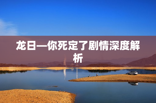 龙日—你死定了剧情深度解析