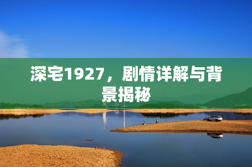 深宅1927，剧情详解与背景揭秘