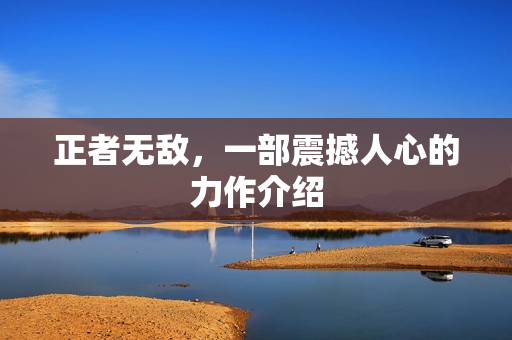 正者无敌，一部震撼人心的力作介绍