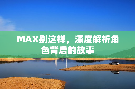 MAX别这样，深度解析角色背后的故事