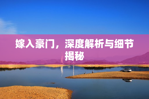 嫁入豪门，深度解析与细节揭秘