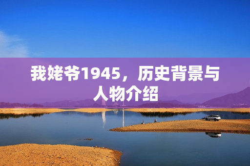 我姥爷1945，历史背景与人物介绍