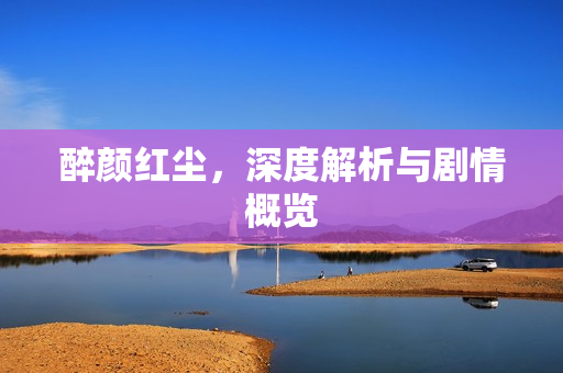 醉颜红尘，深度解析与剧情概览