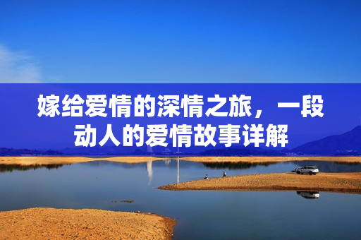 嫁给爱情的深情之旅，一段动人的爱情故事详解
