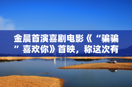 金晨首演喜剧电影《“骗骗”喜欢你》首映,称这次有突破 金晨首演喜剧电影《“骗骗”喜欢你》首映,称这次有突破