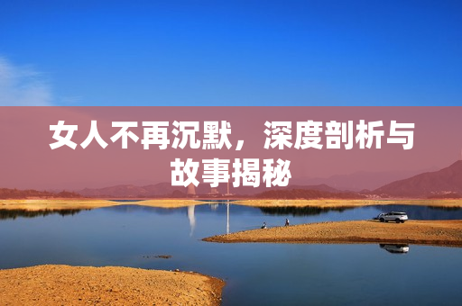 女人不再沉默，深度剖析与故事揭秘