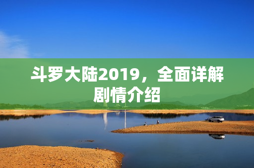 斗罗大陆2019，全面详解剧情介绍