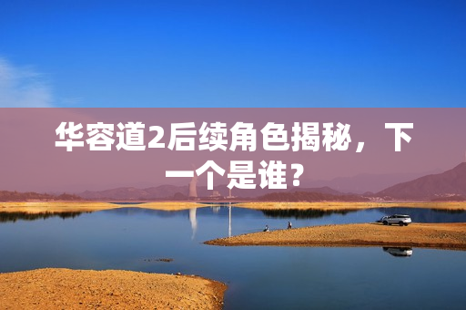 华容道2后续角色揭秘，下一个是谁？