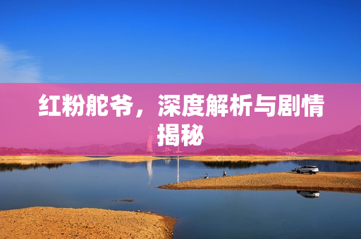 红粉舵爷，深度解析与剧情揭秘