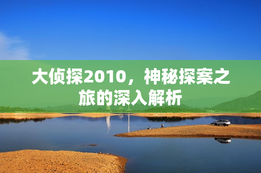 大侦探2010，神秘探案之旅的深入解析