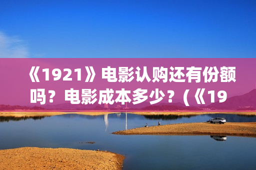 《1921》电影认购还有份额吗？电影成本多少？(《1921》电影内容)
