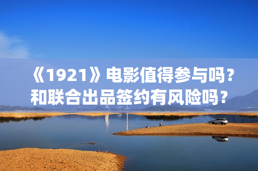 《1921》电影值得参与吗？和联合出品签约有风险吗？(1921电影名称)