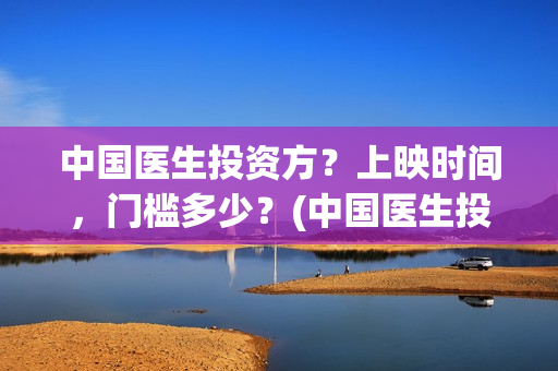 中国医生投资方？上映时间，门槛多少？(中国医生投资公司)