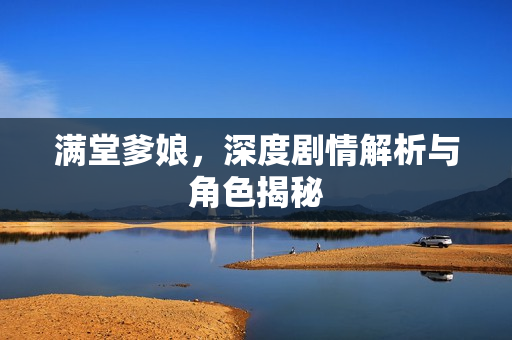 满堂爹娘，深度剧情解析与角色揭秘