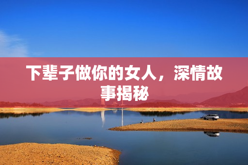 下辈子做你的女人，深情故事揭秘
