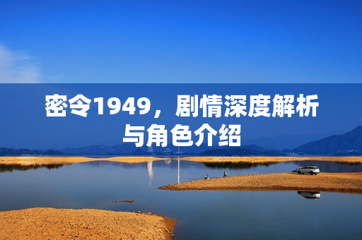 密令1949，剧情深度解析与角色介绍
