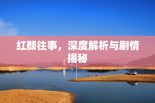 红颜往事，深度解析与剧情揭秘