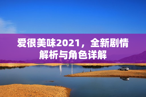 爱很美味2021，全新剧情解析与角色详解