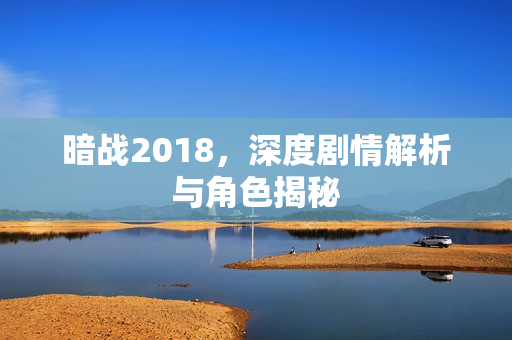 暗战2018，深度剧情解析与角色揭秘