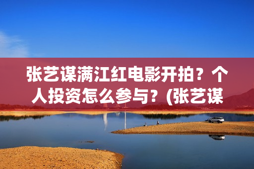 张艺谋满江红电影开拍？个人投资怎么参与？(张艺谋满江红电影免费)