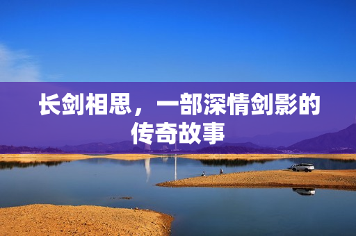 长剑相思，一部深情剑影的传奇故事