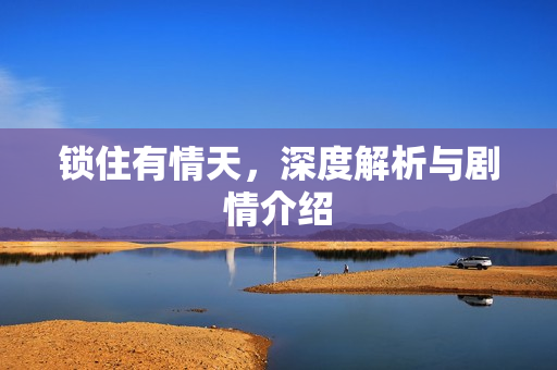 锁住有情天,深度解析与剧情介绍 锁住有情天,深度解析与剧情介绍