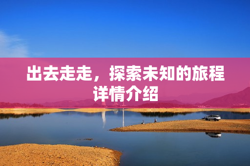 出去走走,探索未知的旅程详情介绍 出去走走,探索未知的旅程详情介绍