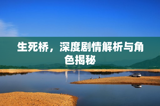 生死桥，深度剧情解析与角色揭秘