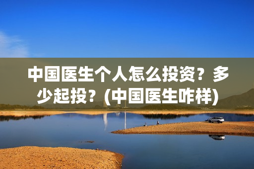 中国医生个人怎么投资？多少起投？(中国医生咋样)