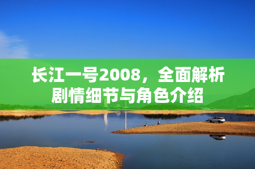 长江一号2008，全面解析剧情细节与角色介绍