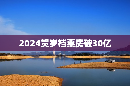 2024贺岁档票房破30亿