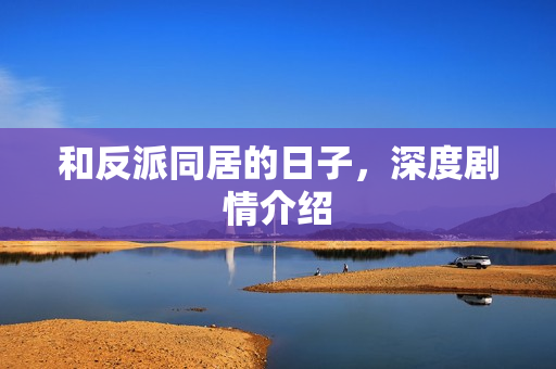 和反派同居的日子，深度剧情介绍