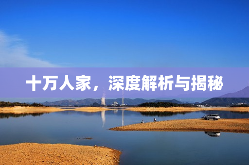 十万人家,深度解析与揭秘 十万人家,深度解析与揭秘