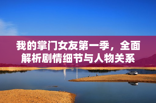 我的掌门女友第一季，全面解析剧情细节与人物关系