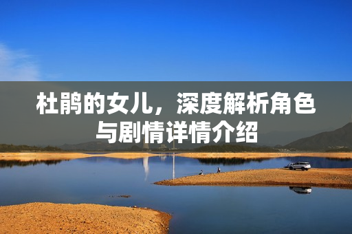 杜鹃的女儿，深度解析角色与剧情详情介绍