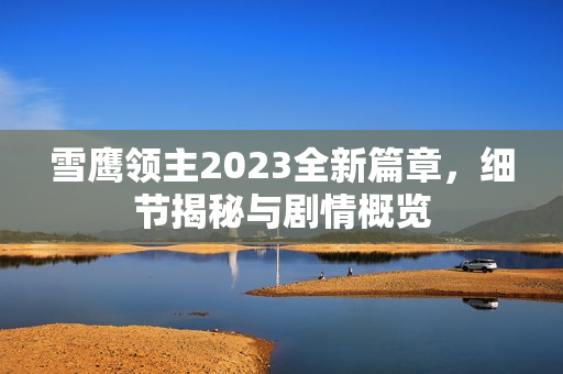 雪鹰领主2023全新篇章，细节揭秘与剧情概览